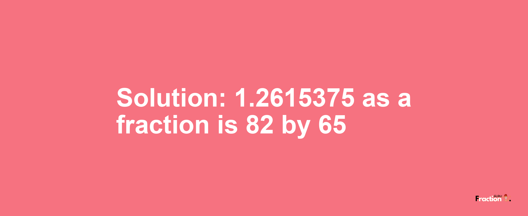 Solution:1.2615375 as a fraction is 82/65